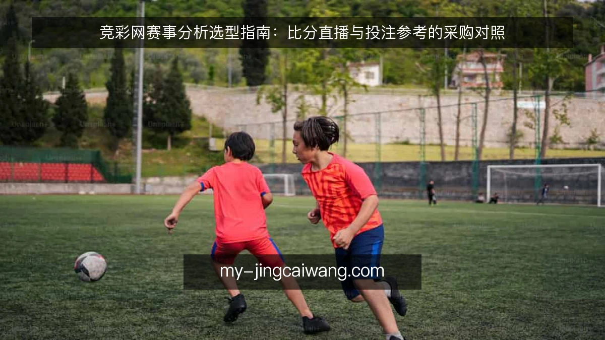 竞彩网赛事分析选型指南：比分直播与投注参考的采购对照