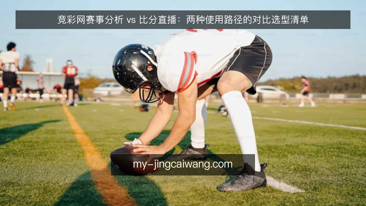 竞彩网赛事分析 vs 比分直播:两种使用路径的对比选型清单