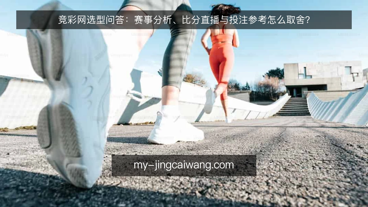 竞彩网选型问答：赛事分析、比分直播与投注参考怎么取舍？